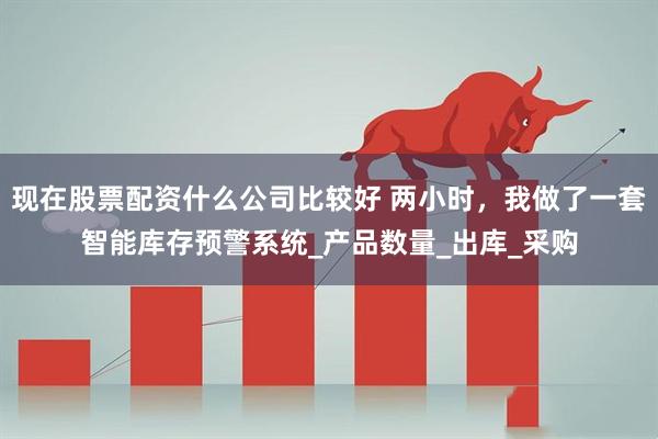 现在股票配资什么公司比较好 两小时，我做了一套智能库存预警系统_产品数量_出库_采购