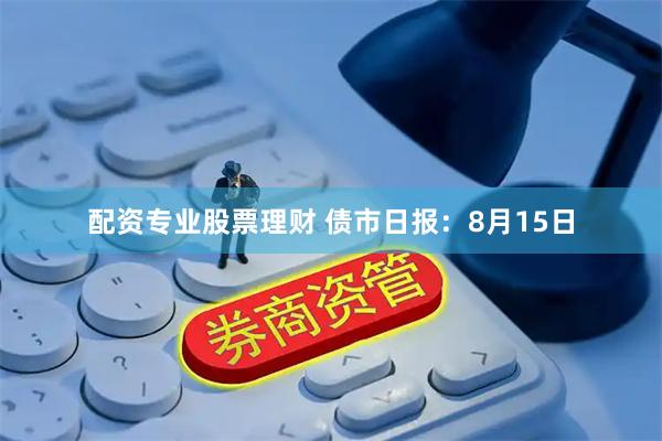 配资专业股票理财 债市日报：8月15日