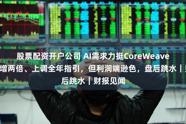 股票配资开户公司 AI需求力挺CoreWeave Q2营收增两倍、上调全年指引,但利润端逊色,盘后跳水|财报见闻