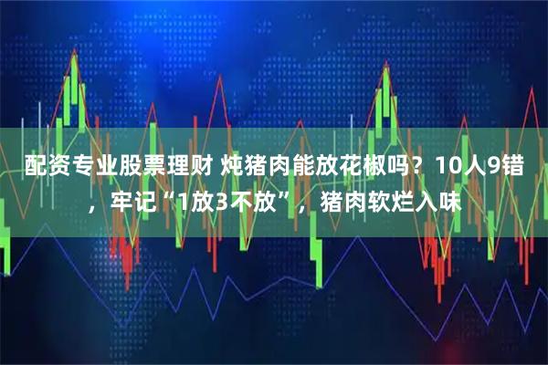 配资专业股票理财 炖猪肉能放花椒吗？10人9错，牢记“1放3不放”，猪肉软烂入味