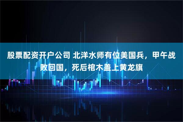 股票配资开户公司 北洋水师有位美国兵，甲午战败回国，死后棺木盖上黄龙旗