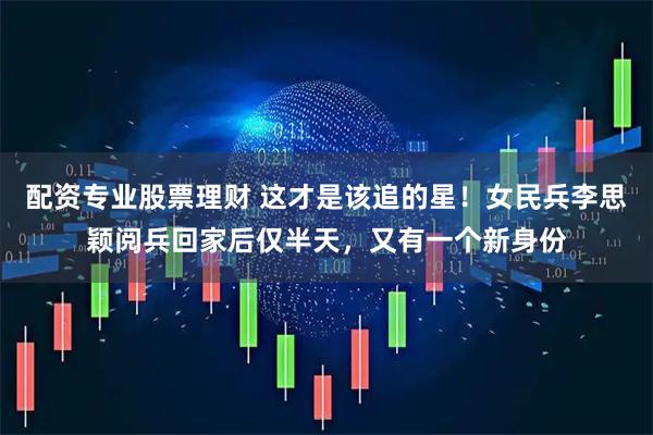 配资专业股票理财 这才是该追的星！女民兵李思颖阅兵回家后仅半天，又有一个新身份