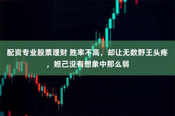 配资专业股票理财 胜率不高,却让无数野王头疼,妲己没有想象中那么弱