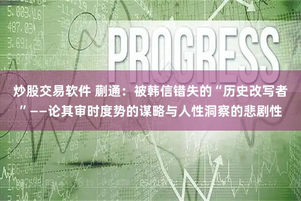 炒股交易软件 蒯通：被韩信错失的“历史改写者”——论其审时度势的谋略与人性洞察的悲剧性