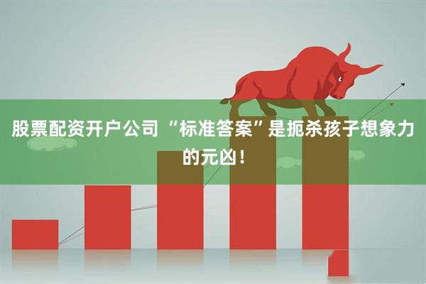 股票配资开户公司 “标准答案”是扼杀孩子想象力的元凶！