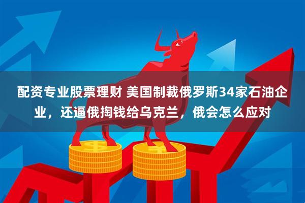 配资专业股票理财 美国制裁俄罗斯34家石油企业，还逼俄掏钱给乌克兰，俄会怎么应对