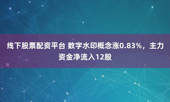 线下股票配资平台 数字水印概念涨0.83%，主力资金净流入12股